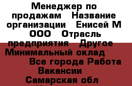 Менеджер по продажам › Название организации ­ Енисей-М, ООО › Отрасль предприятия ­ Другое › Минимальный оклад ­ 100 000 - Все города Работа » Вакансии   . Самарская обл.,Чапаевск г.